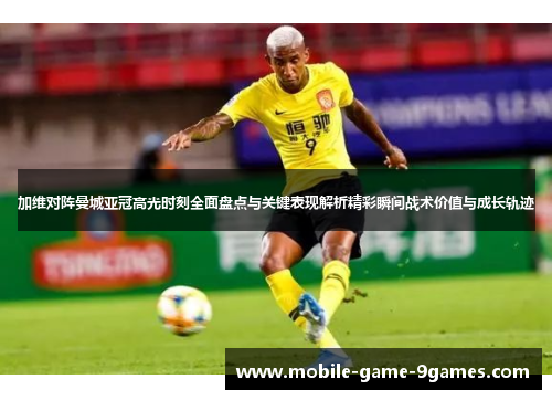 加维对阵曼城亚冠高光时刻全面盘点与关键表现解析精彩瞬间战术价值与成长轨迹 加维对阵曼城亚冠高光时刻全面盘点与关键表现解析精彩瞬间战术价值与成长轨迹