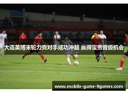 大连英博末轮力克对手成功冲超 赢得宝贵晋级机会