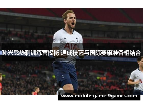 孙兴慜热刺训练营揭秘 速成技艺与国际赛事准备相结合