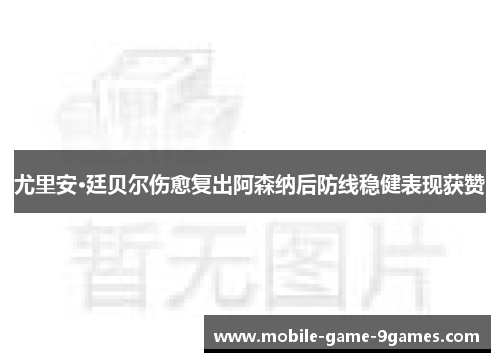 尤里安·廷贝尔伤愈复出阿森纳后防线稳健表现获赞