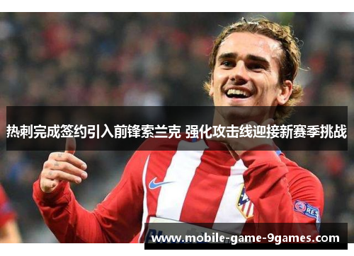 热刺完成签约引入前锋索兰克 强化攻击线迎接新赛季挑战 热刺完成签约引入前锋索兰克 强化攻击线迎接新赛季挑战