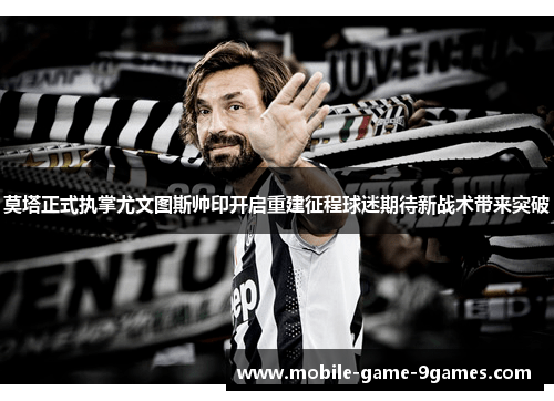 莫塔正式执掌尤文图斯帅印开启重建征程球迷期待新战术带来突破 莫塔正式执掌尤文图斯帅印开启重建征程球迷期待新战术带来突破