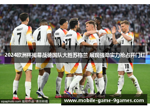 2024欧洲杯揭幕战德国队大胜苏格兰 展现强劲实力抢占开门红