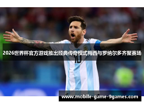 2026世界杯官方游戏推出经典传奇模式梅西与罗纳尔多齐聚赛场