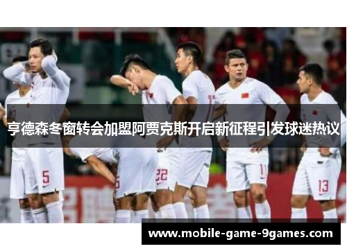 亨德森冬窗转会加盟阿贾克斯开启新征程引发球迷热议