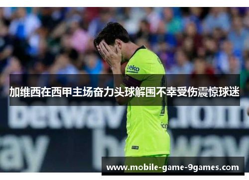 加维西在西甲主场奋力头球解围不幸受伤震惊球迷
