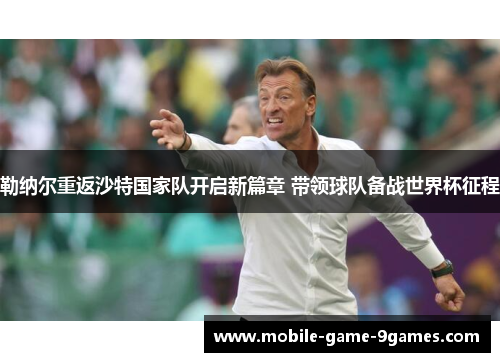 勒纳尔重返沙特国家队开启新篇章 带领球队备战世界杯征程