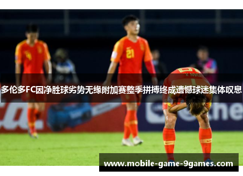 多伦多FC因净胜球劣势无缘附加赛整季拼搏终成遗憾球迷集体叹息