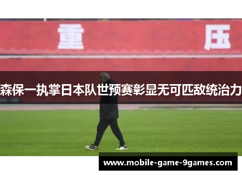 森保一执掌日本队世预赛彰显无可匹敌统治力 森保一执掌日本队世预赛彰显无可匹敌统治力