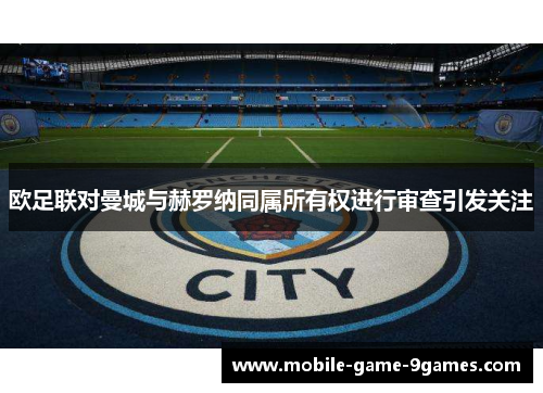 欧足联对曼城与赫罗纳同属所有权进行审查引发关注