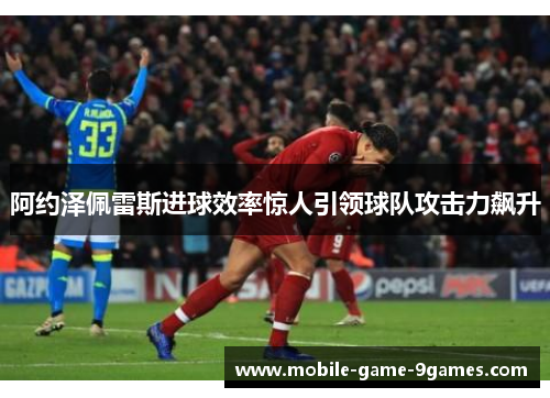 阿约泽佩雷斯进球效率惊人引领球队攻击力飙升