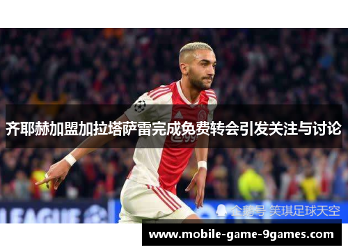 齐耶赫加盟加拉塔萨雷完成免费转会引发关注与讨论 齐耶赫加盟加拉塔萨雷完成免费转会引发关注与讨论