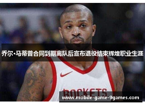 乔尔·马蒂普合同到期离队后宣布退役结束辉煌职业生涯 乔尔·马蒂普合同到期离队后宣布退役结束辉煌职业生涯