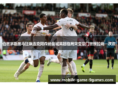 伯恩茅斯黑马狂飙连克阿森纳曼城英超格局突变豪门警报拉响一夜震 伯恩茅斯黑马狂飙连克阿森纳曼城英超格局突变豪门警报拉响一夜震