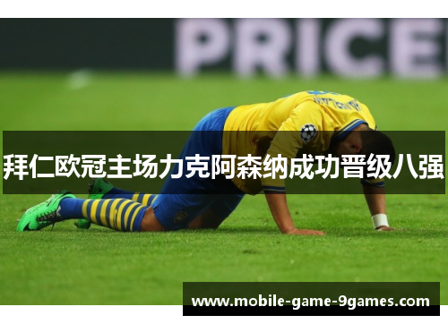 拜仁欧冠主场力克阿森纳成功晋级八强 拜仁欧冠主场力克阿森纳成功晋级八强